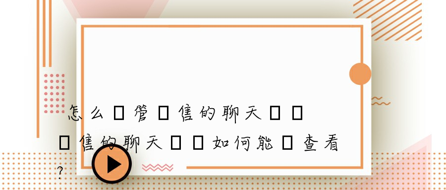 怎么監管銷售的聊天記錄 銷售的聊天記錄如何能夠查看？